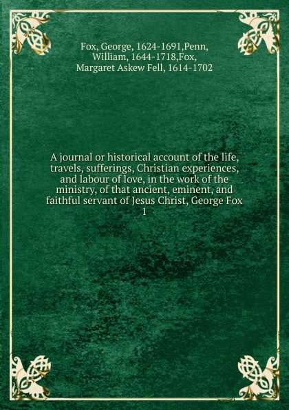 A journal or historical account of the life, travels, sufferings, Christian experiences, and labour of love, in the work of the ministry, of that ancient, eminent, and faithful servant of Jesus Christ, George Fox