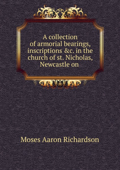 A collection of armorial bearings, inscriptions in the church of st. Nicholas, Newcastle on