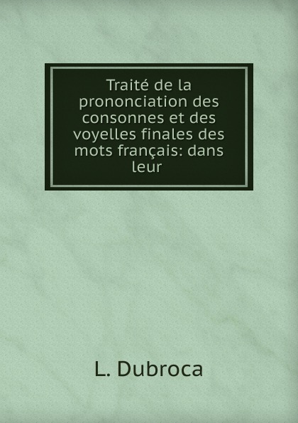 Traite de la prononciation des consonnes et des voyelles finales des mots francais: dans leur .