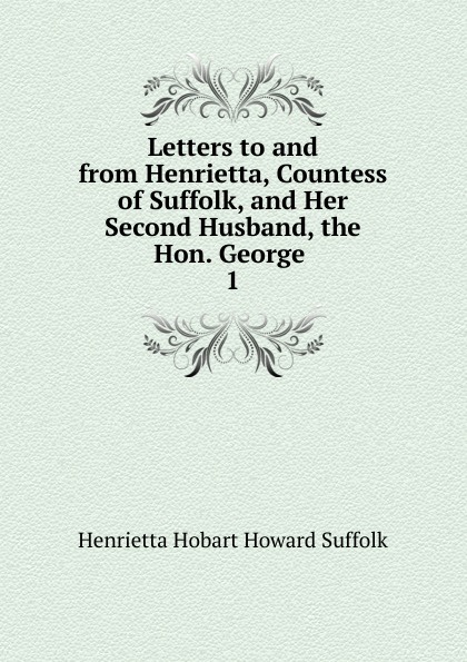 Letters to and from Henrietta, Countess of Suffolk, and Her Second Husband, the Hon. George . 1