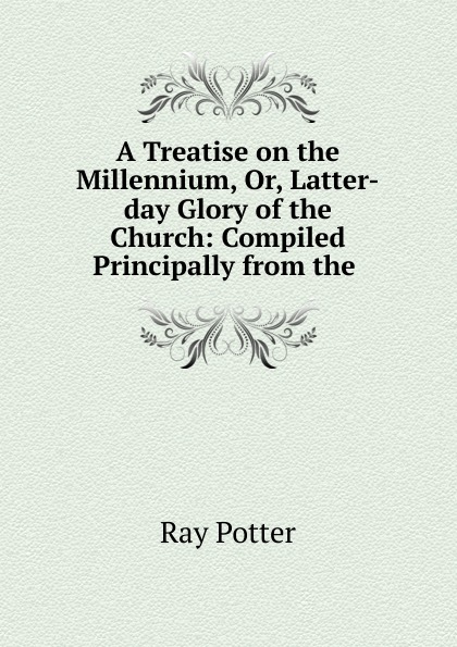 A Treatise on the Millennium, Or, Latter-day Glory of the Church: Compiled Principally from the .