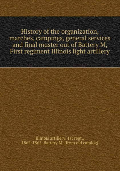 History of the organization, marches, campings, general services and final muster out of Battery M, First regiment Illinois light artillery