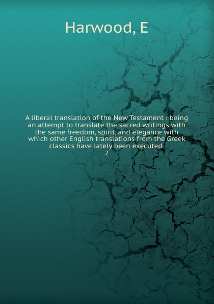 A liberal translation of the New Testament : being an attempt to translate the sacred writings with the same freedom, spirit, and elegance with which other English translations from the Greek classics have lately been executed . 2