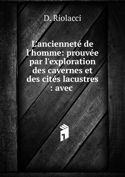 L.anciennete de l.homme: prouvee par l.exploration des cavernes et des cites lacustres : avec .