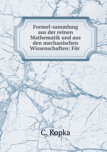 Formel-sammlung aus der reinen Mathematik und aus den mechanischen Wissenschaften: Fur .