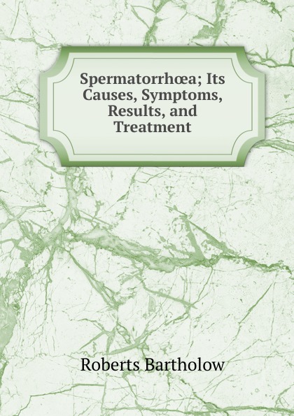 Spermatorrhoea; Its Causes, Symptoms, Results, and Treatment