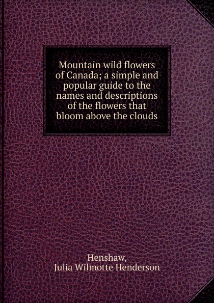 Mountain wild flowers of Canada; a simple and popular guide to the names and descriptions of the flowers that bloom above the clouds