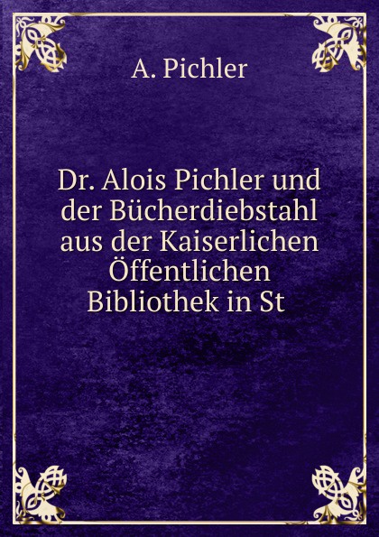 Dr. Alois Pichler und der Bucherdiebstahl aus der Kaiserlichen Offentlichen Bibliothek in St .