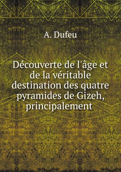 Decouverte de l.age et de la veritable destination des quatre pyramides de Gizeh, principalement .