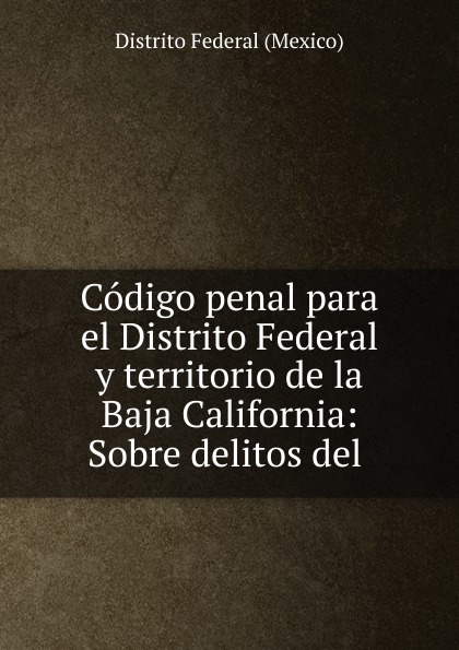 Codigo penal para el Distrito Federal y territorio de la Baja California: Sobre delitos del .
