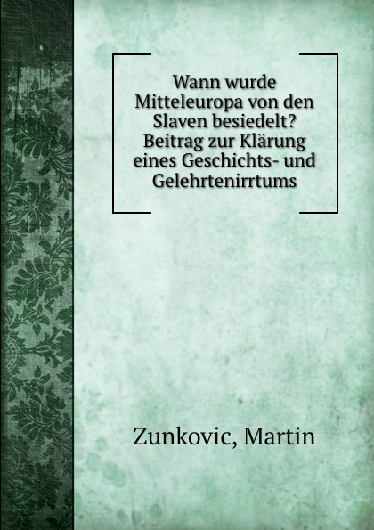 Wann wurde Mitteleuropa von den Slaven besiedelt. Beitrag zur Klarung eines Geschichts- und Gelehrtenirrtums