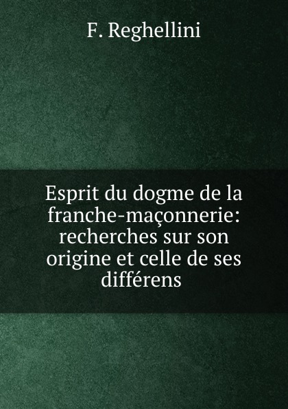 Esprit du dogme de la franche-maconnerie: recherches sur son origine et celle de ses differens .