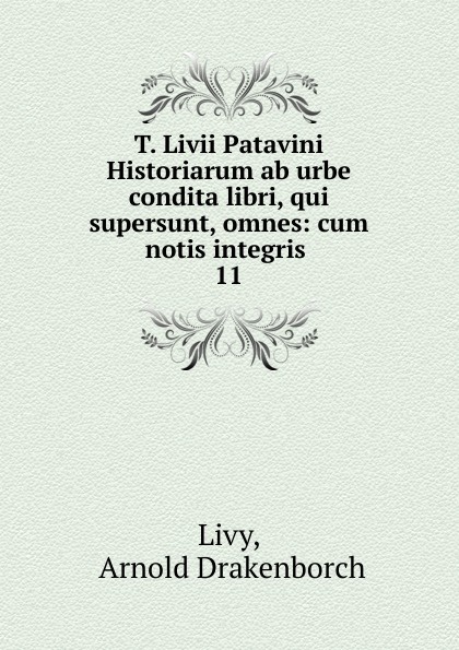 T. Livii Patavini Historiarum ab urbe condita libri, qui supersunt, omnes: cum notis integris . 11