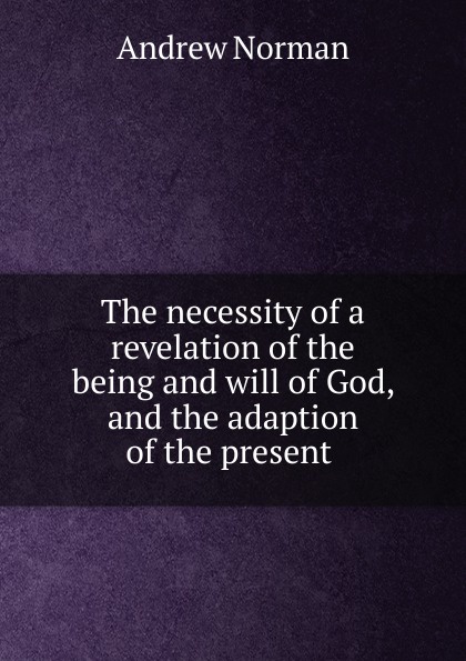 The necessity of a revelation of the being and will of God, and the adaption of the present .