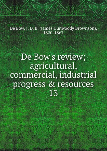 De Bow`s review; agricultural, commercial, industrial progress & resources. 13