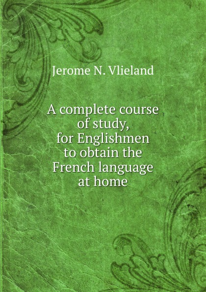 A complete course of study, for Englishmen to obtain the French language at home