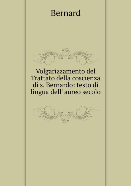 Volgarizzamento del Trattato della coscienza di s. Bernardo: testo di lingua dell. aureo secolo .