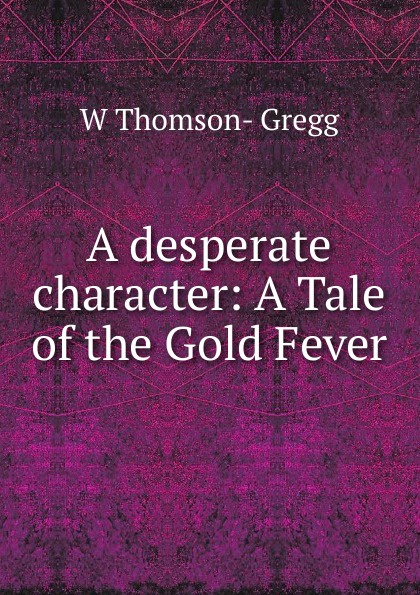 A desperate character: A Tale of the Gold Fever