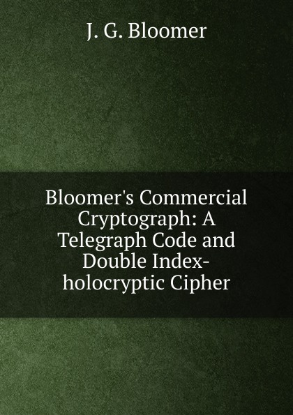 Bloomer.s Commercial Cryptograph: A Telegraph Code and Double Index-holocryptic Cipher