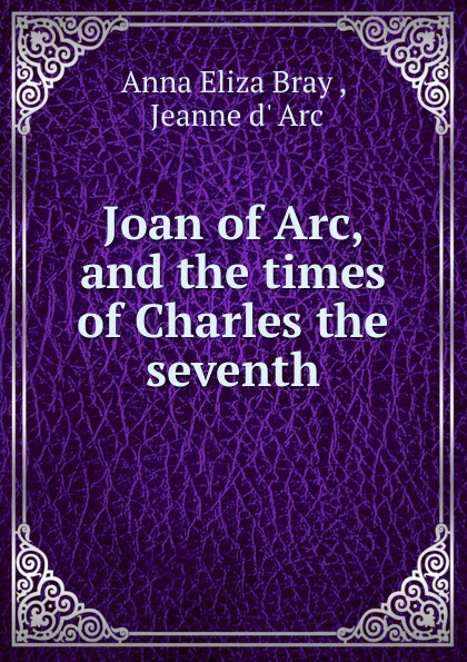 Joan of Arc, and the times of Charles the seventh