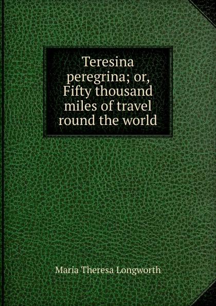 Teresina peregrina; or, Fifty thousand miles of travel round the world