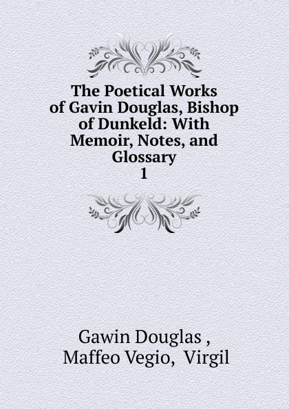 The Poetical Works of Gavin Douglas, Bishop of Dunkeld: With Memoir, Notes, and Glossary. 1