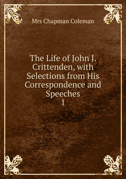 The Life of John J. Crittenden, with Selections from His Correspondence and Speeches. 1