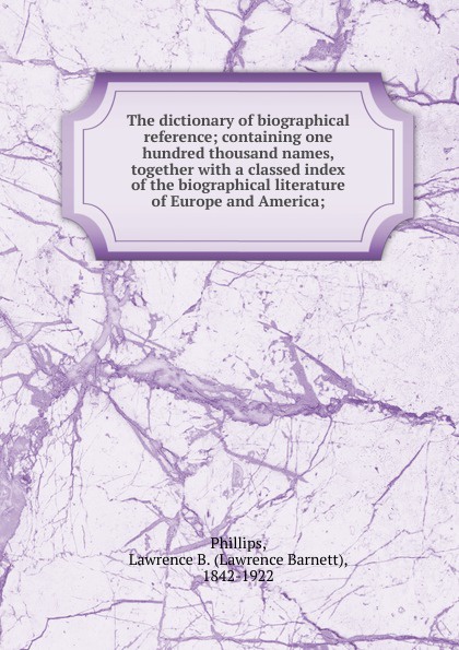 The dictionary of biographical reference; containing one hundred thousand names, together with a classed index of the biographical literature of Europe and America;