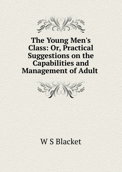 The Young Men.s Class: Or, Practical Suggestions on the Capabilities and Management of Adult .