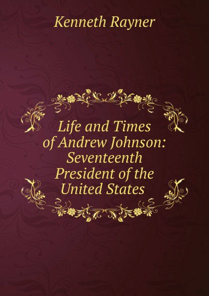 Life and Times of Andrew Johnson: Seventeenth President of the United States .