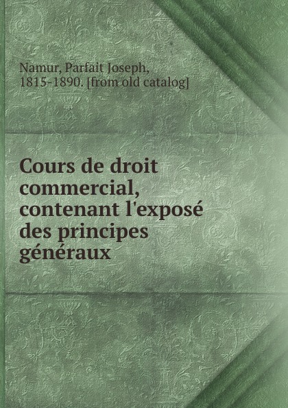 Cours de droit commercial, contenant l.expose des principes generaux