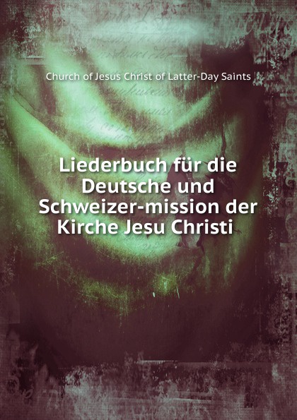 Liederbuch fur die Deutsche und Schweizer-mission der Kirche Jesu Christi .