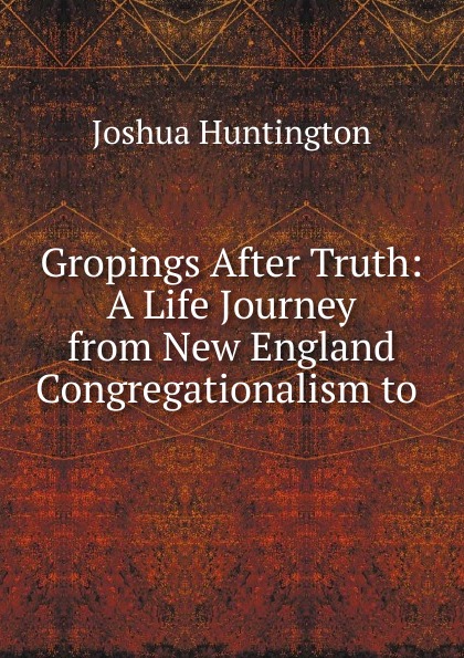 Gropings After Truth: A Life Journey from New England Congregationalism to .