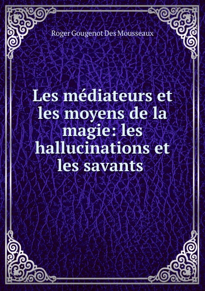 Les mediateurs et les moyens de la magie: les hallucinations et les savants .