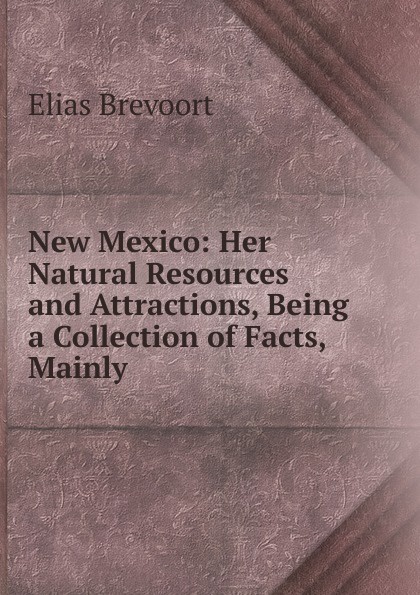 New Mexico: Her Natural Resources and Attractions, Being a Collection of Facts, Mainly .