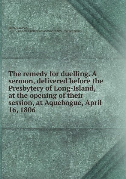 The remedy for duelling. A sermon, delivered before the Presbytery of Long-Island, at the opening of their session, at Aquebogue, April 16, 1806