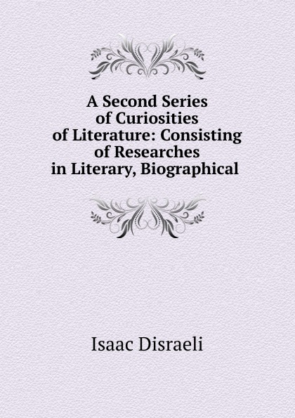 A Second Series of Curiosities of Literature: Consisting of Researches in Literary, Biographical .