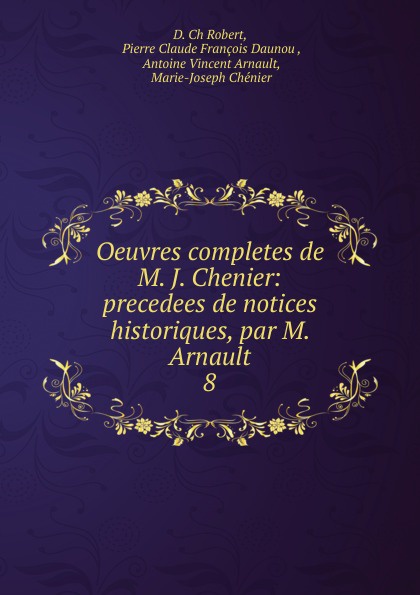 Oeuvres completes de M. J. Chenier: precedees de notices historiques, par M. Arnault. 8