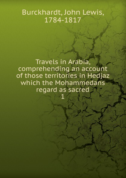 John Lewis Burckhardt Travels in Arabia, comprehending an account of those territories in Hedjaz which the Mohammedans regard as sacred. 1 John Lewis Burckhardt Travels in Arabia, comprehending an account of those territories in Hedjaz which the Mohammedans regard as sacred. 1