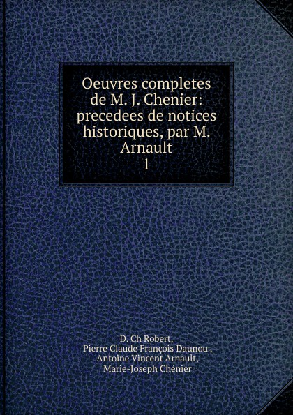 Oeuvres completes de M. J. Chenier: precedees de notices historiques, par M. Arnault. 1