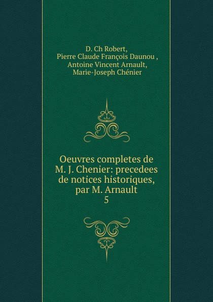 Oeuvres completes de M. J. Chenier: precedees de notices historiques, par M. Arnault. 5