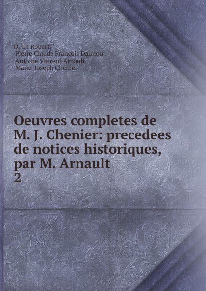 Oeuvres completes de M. J. Chenier: precedees de notices historiques, par M. Arnault. 2