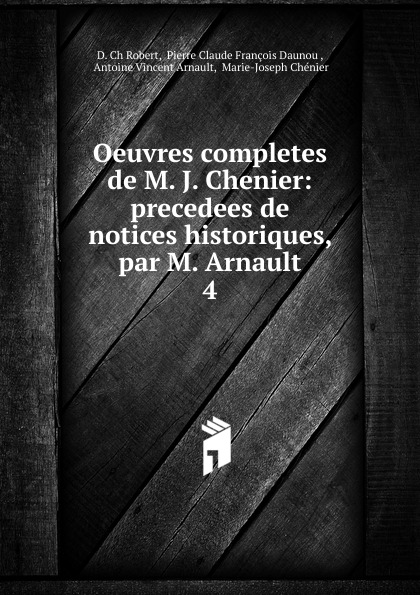 Oeuvres completes de M. J. Chenier: precedees de notices historiques, par M. Arnault. 4