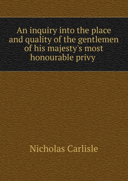 An inquiry into the place and quality of the gentlemen of his majesty.s most honourable privy .