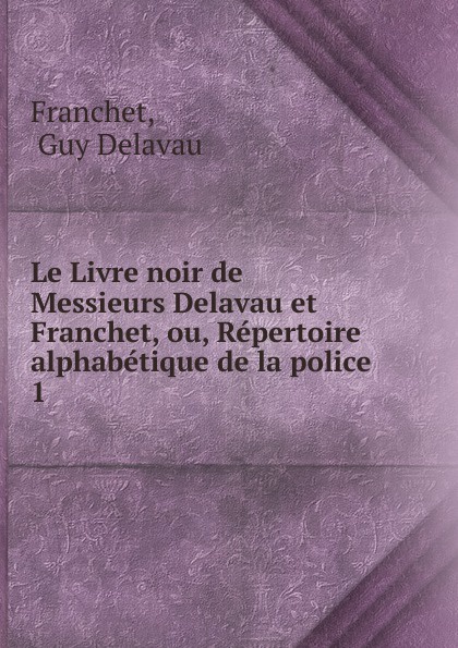 Le Livre noir de Messieurs Delavau et Franchet, ou, Repertoire alphabetique de la police . 1