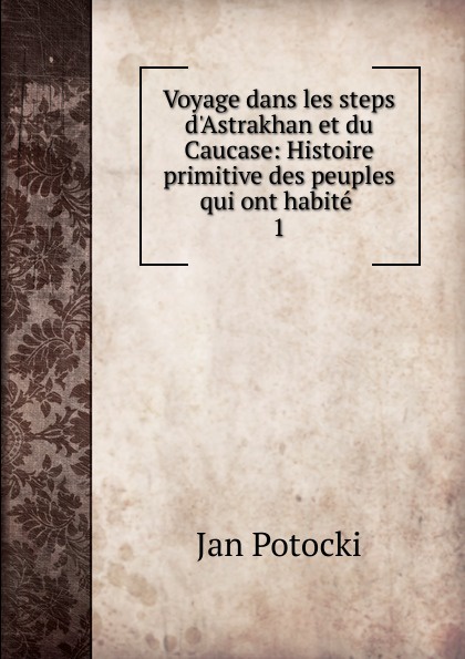 Voyage dans les steps d.Astrakhan et du Caucase: Histoire primitive des peuples qui ont habite . 1