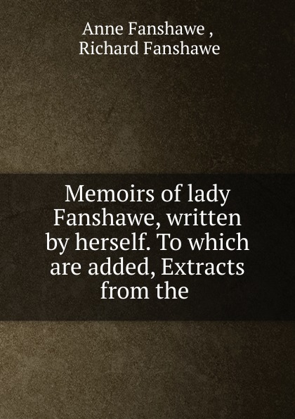 Memoirs of lady Fanshawe, written by herself. To which are added, Extracts from the .