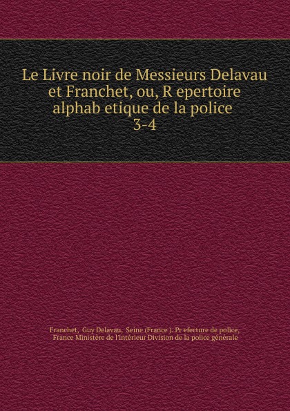 Le Livre noir de Messieurs Delavau et Franchet, ou, R.epertoire alphab.etique de la police . 3-4