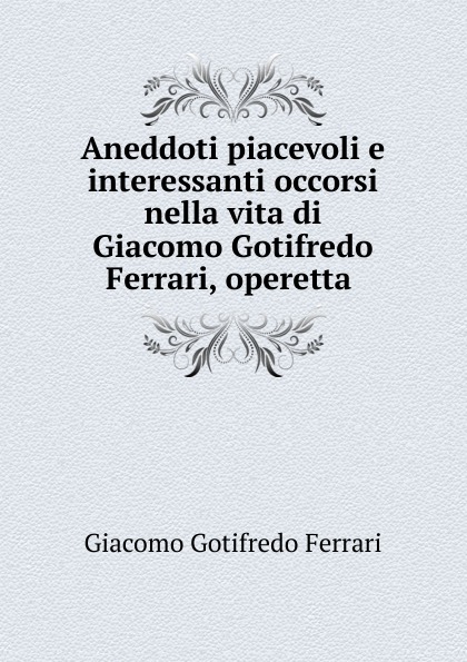Aneddoti piacevoli e interessanti occorsi nella vita di Giacomo Gotifredo Ferrari, operetta .