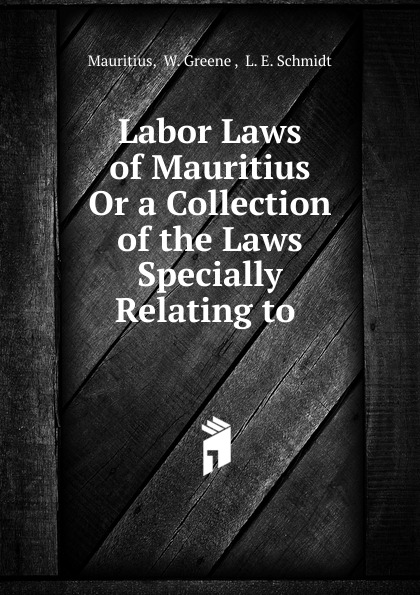 Labor Laws of Mauritius Or a Collection of the Laws Specially Relating to .